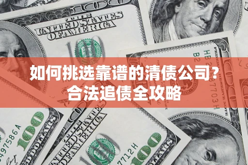 北京如何挑选靠谱的清债公司?合法追债全攻略 北京如何挑选靠谱的清债公司?合法追债全攻略