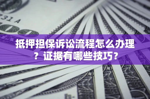 北京抵押担保诉讼流程怎么办理？证据有哪些技巧？