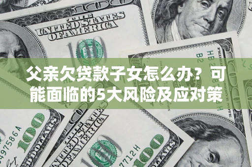 北京父亲欠贷款子女怎么办？可能面临的5大风险及应对策略