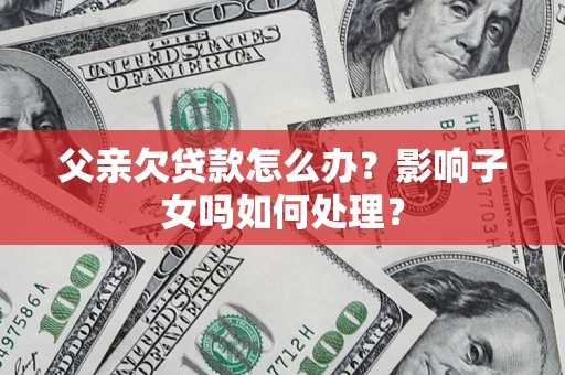 北京父亲欠贷款怎么办？影响子女吗如何处理？