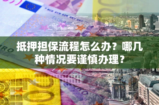 北京抵押担保流程怎么办？哪几种情况要谨慎办理？