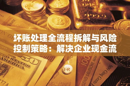 北京坏账处理全流程拆解与风险控制策略：解决企业现金流顽疾的实战指南