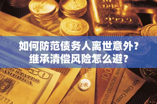 北京如何防范债务人离世意外？继承清偿风险怎么避？
