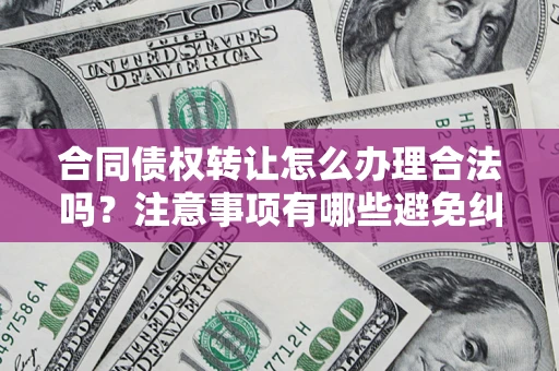 北京合同债权转让怎么办理合法吗？注意事项有哪些避免纠纷？