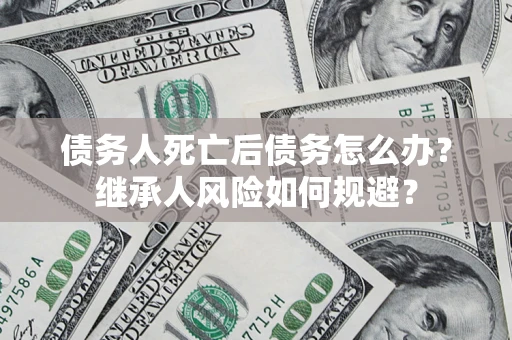 北京债务人死亡后债务怎么办？继承人风险如何规避？