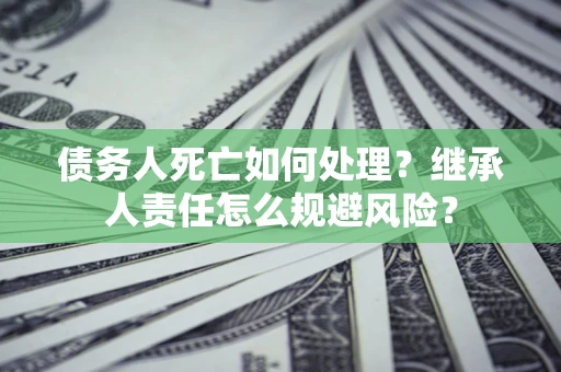 北京债务人死亡如何处理？继承人责任怎么规避风险？