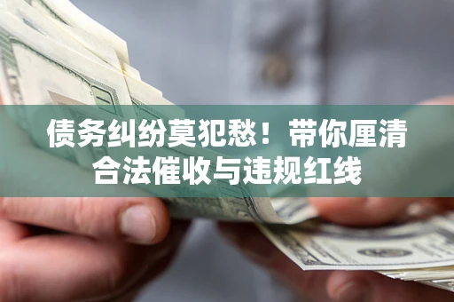 北京债务纠纷莫犯愁！带你厘清合法催收与违规红线