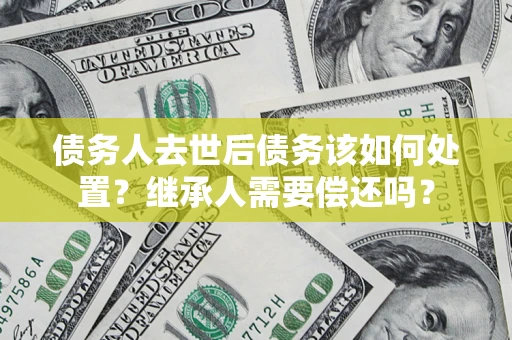 北京债务人去世后债务该如何处置？继承人需要偿还吗？
