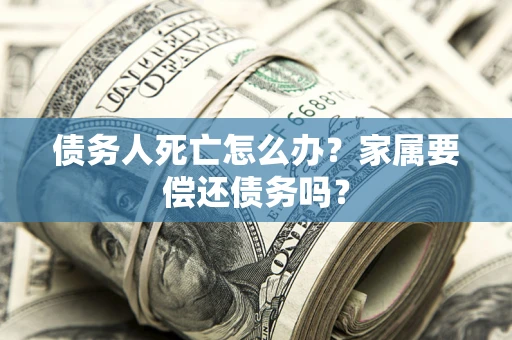 北京债务人死亡怎么办？家属要偿还债务吗？