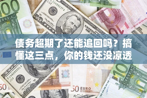 北京债务超期了还能追回吗？搞懂这三点，你的钱还没凉透