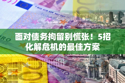 北京面对债务拘留别慌张！5招化解危机的最佳方案