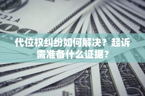 北京代位权纠纷如何解决？起诉需准备什么证据？