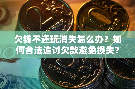 北京欠钱不还玩消失怎么办?如何合法追讨欠款避免损失? 北京欠钱不还玩消失怎么办?如何合法追讨欠款避免损失?