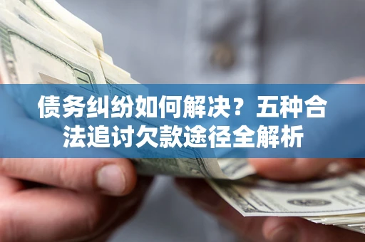 北京债务纠纷如何解决？五种合法追讨欠款途径全解析
