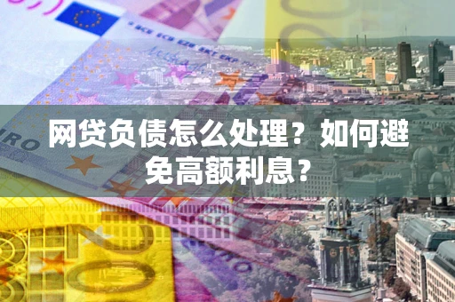 北京网贷负债怎么处理？如何避免高额利息？