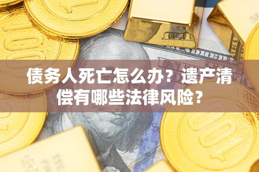 北京债务人死亡怎么办？遗产清偿有哪些法律风险？