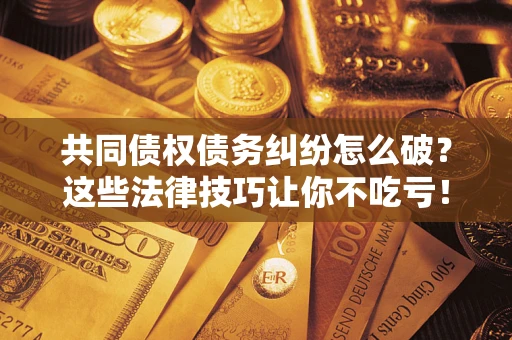 北京共同债权债务纠纷怎么破？这些法律技巧让你不吃亏！