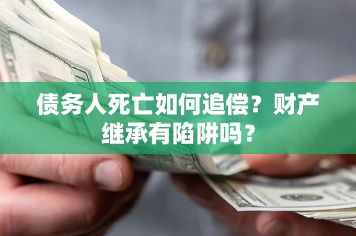 北京债务人死亡如何追偿？财产继承有陷阱吗？