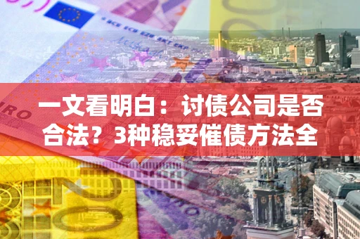 北京一文看明白：讨债公司是否合法？3种稳妥催债方法全解析