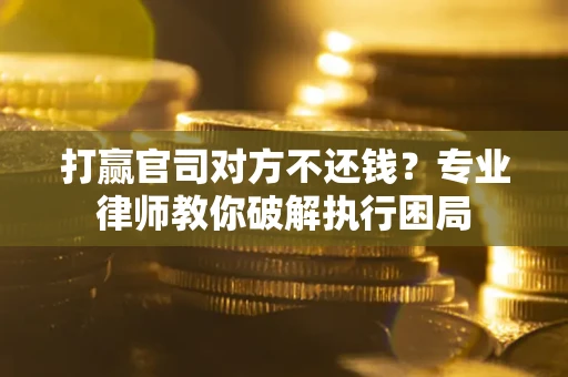 北京打赢官司对方不还钱？专业律师教你破解执行困局