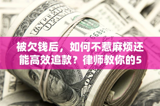 北京被欠钱后，如何不惹麻烦还能高效追款？律师教你的5步合法讨债法
