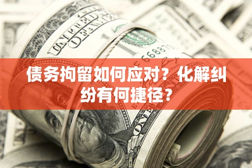 北京债务拘留如何应对？化解纠纷有何捷径？