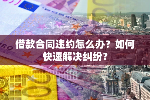 北京借款合同违约怎么办？如何快速解决纠纷？