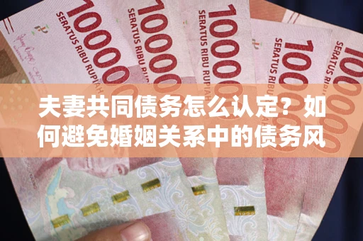 北京夫妻共同债务怎么认定？如何避免婚姻关系中的债务风险？