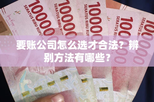 北京要账公司怎么选才合法？辨别方法有哪些？