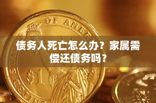 北京债务人死亡怎么办？家属需偿还债务吗？