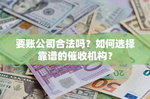 北京要账公司合法吗？如何选择靠谱的催收机构？