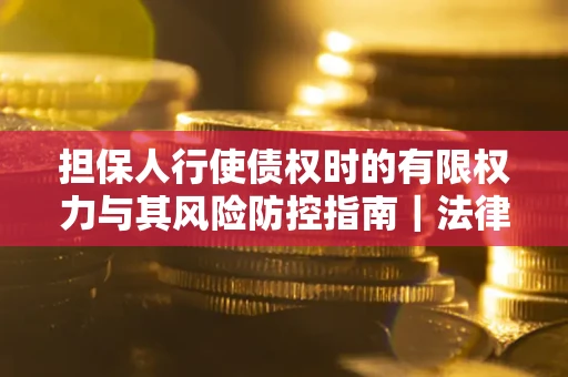 北京担保人行使债权时的有限权力与其风险防控指南｜法律实务解析