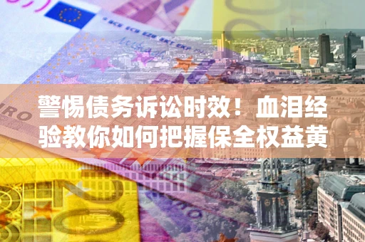 北京警惕债务诉讼时效！血泪经验教你如何把握保全权益黄金期