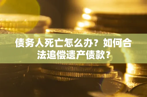 北京债务人死亡怎么办？如何合法追偿遗产债款？