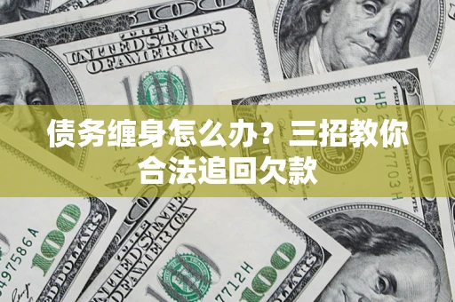 北京债务缠身怎么办？三招教你合法追回欠款