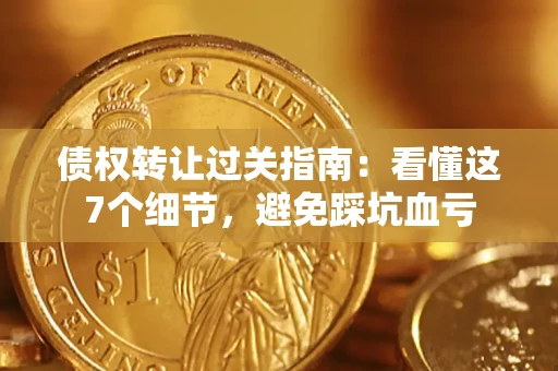 北京债权转让过关指南：看懂这7个细节，避免踩坑血亏