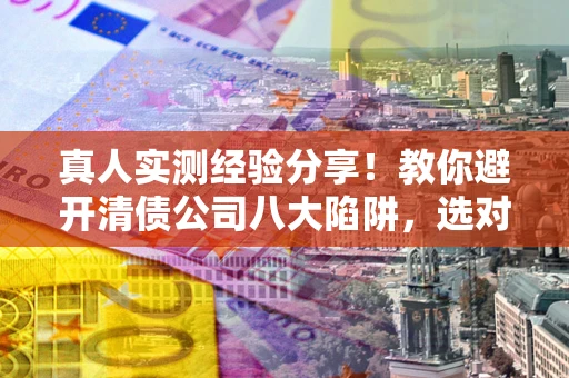 北京真人实测经验分享！教你避开清债公司八大陷阱，选对机构少走十年弯路