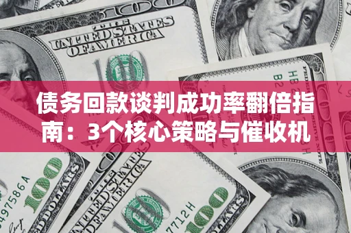 北京债务回款谈判成功率翻倍指南：3个核心策略与催收机构避坑法则