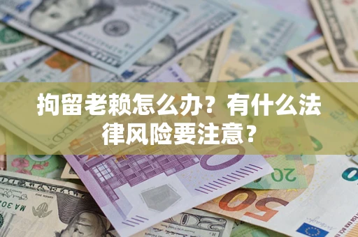 北京拘留老赖怎么办？有什么法律风险要注意？