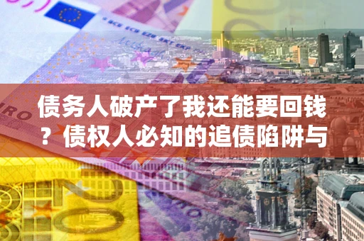 北京债务人破产了我还能要回钱？债权人必知的追债陷阱与破局之道