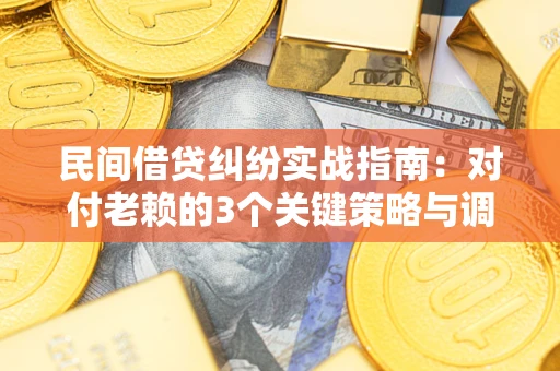 北京民间借贷纠纷实战指南：对付老赖的3个关键策略与调解盲区解析