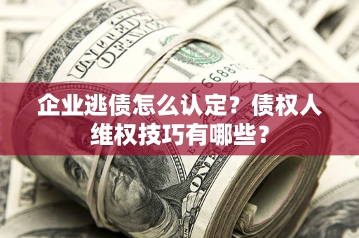 北京企业逃债怎么认定？债权人维权技巧有哪些？