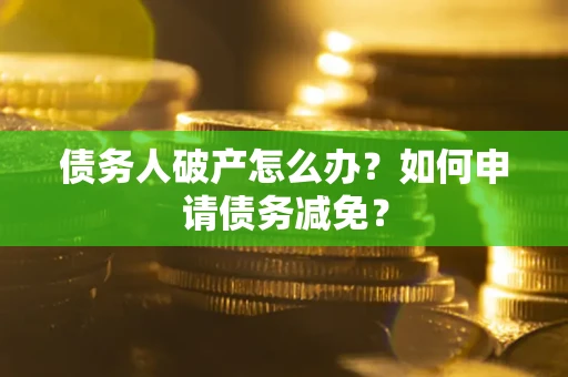 北京债务人破产怎么办？如何申请债务减免？