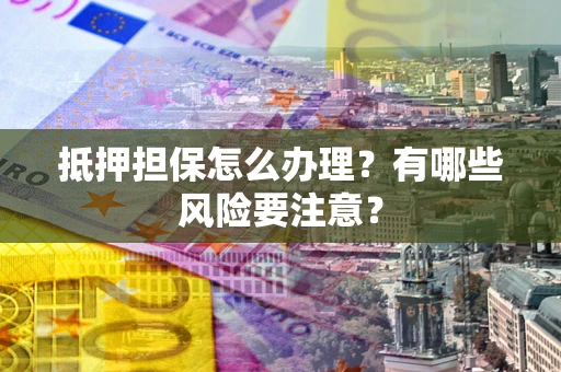 北京抵押担保怎么办理？有哪些风险要注意？