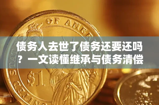 北京债务人去世了债务还要还吗？一文读懂继承与债务清偿
