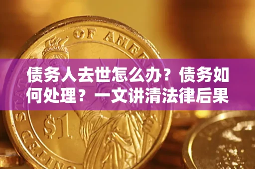 北京债务人去世怎么办？债务如何处理？一文讲清法律后果
