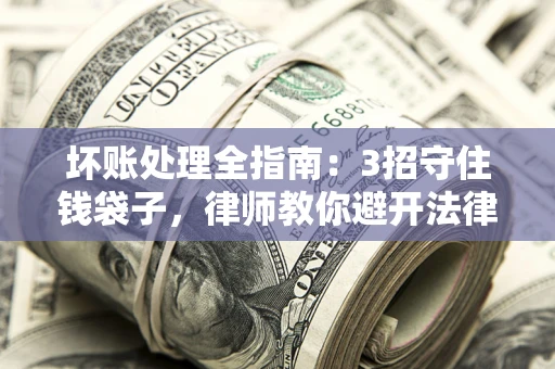 北京坏账处理全指南：3招守住钱袋子，律师教你避开法律雷区