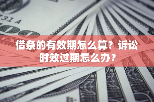 北京借条的有效期怎么算？诉讼时效过期怎么办？