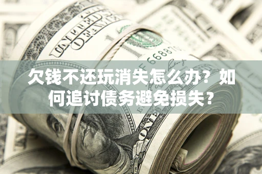 北京欠钱不还玩消失怎么办？如何追讨债务避免损失？