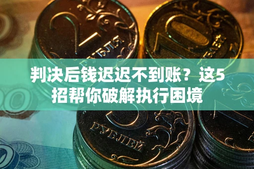 北京判决后钱迟迟不到账？这5招帮你破解执行困境